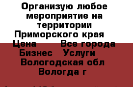 Организую любое мероприятие на территории Приморского края. › Цена ­ 1 - Все города Бизнес » Услуги   . Вологодская обл.,Вологда г.